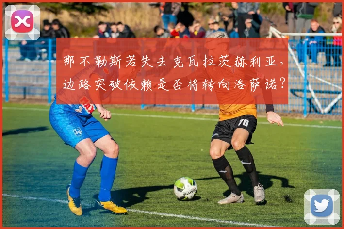 那不勒斯若失去克瓦拉茨赫利亚，边路突破依赖是否将转向洛萨诺？