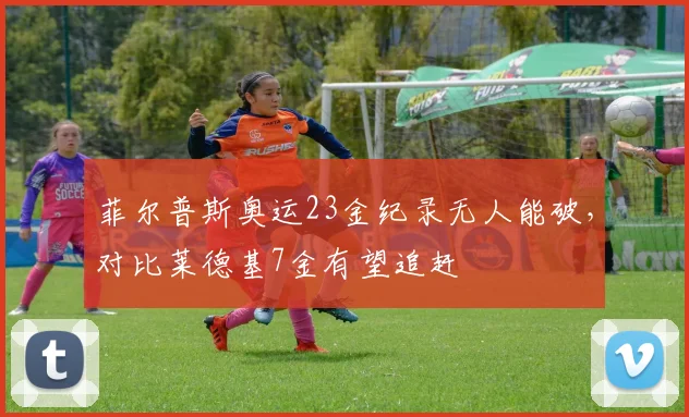 菲尔普斯奥运23金纪录无人能破，对比莱德基7金有望追赶