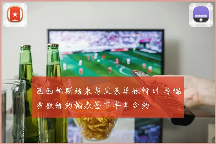 西西帕斯结束与父亲单独特训 与瑞典教练约翰森签下半年合约