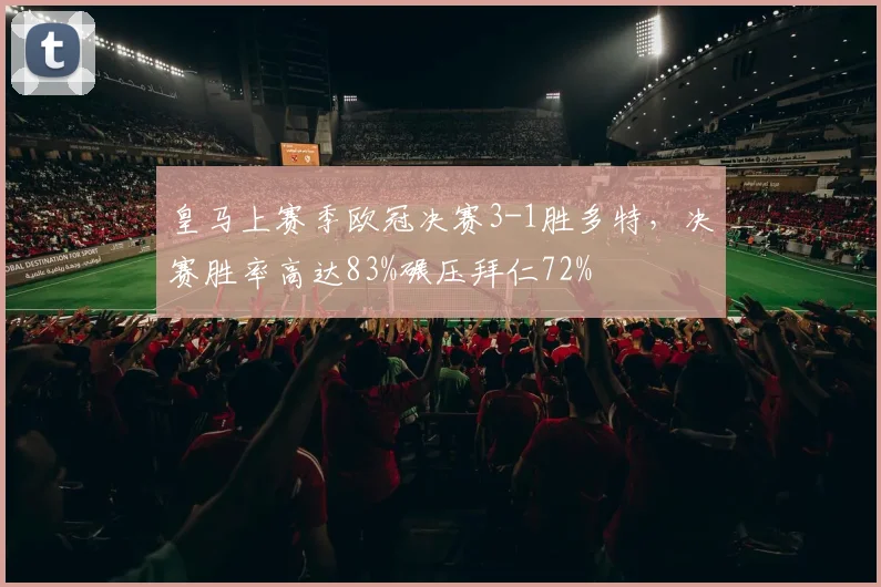 皇马上赛季欧冠决赛3-1胜多特，决赛胜率高达83%碾压拜仁72%