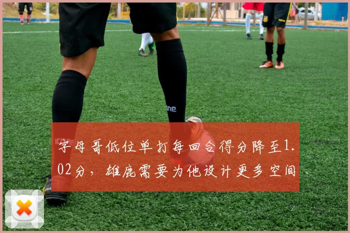 字母哥低位单打每回合得分降至1.02分，雄鹿需要为他设计更多空间战术